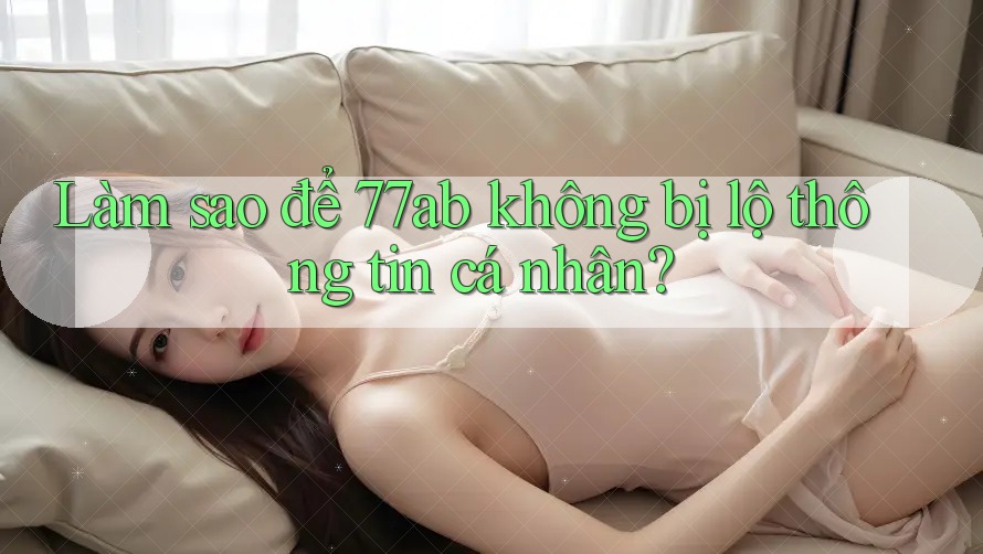 Làm sao để 77ab không bị lộ thông tin cá nhân?