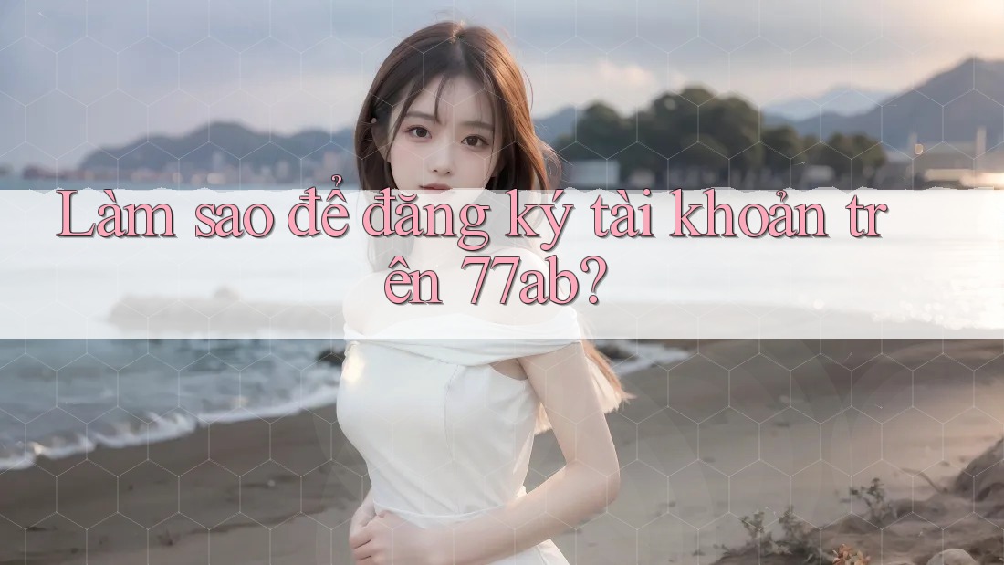 Làm sao để đăng ký tài khoản trên 77ab?