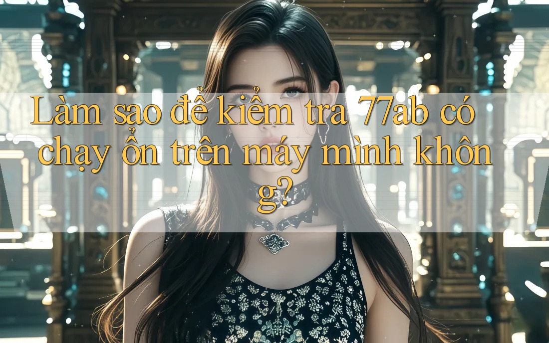 Làm sao để kiểm tra 77ab có chạy ổn trên máy mình không?