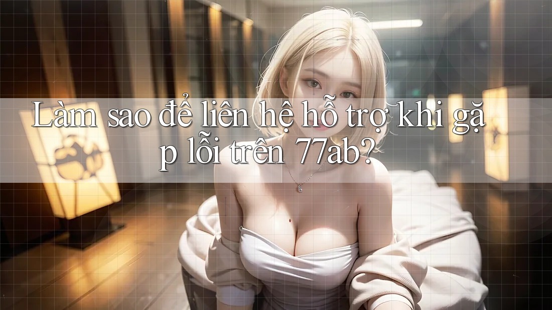Làm sao để liên hệ hỗ trợ khi gặp lỗi trên 77ab?
