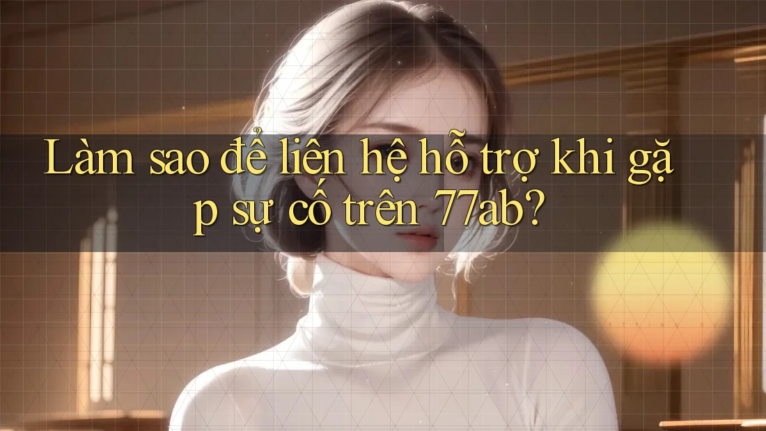 Làm sao để liên hệ hỗ trợ khi gặp sự cố trên 77ab?