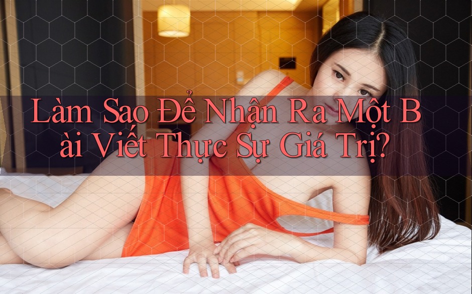 Làm Sao Để Nhận Ra Một Bài Viết Thực Sự Giá Trị?