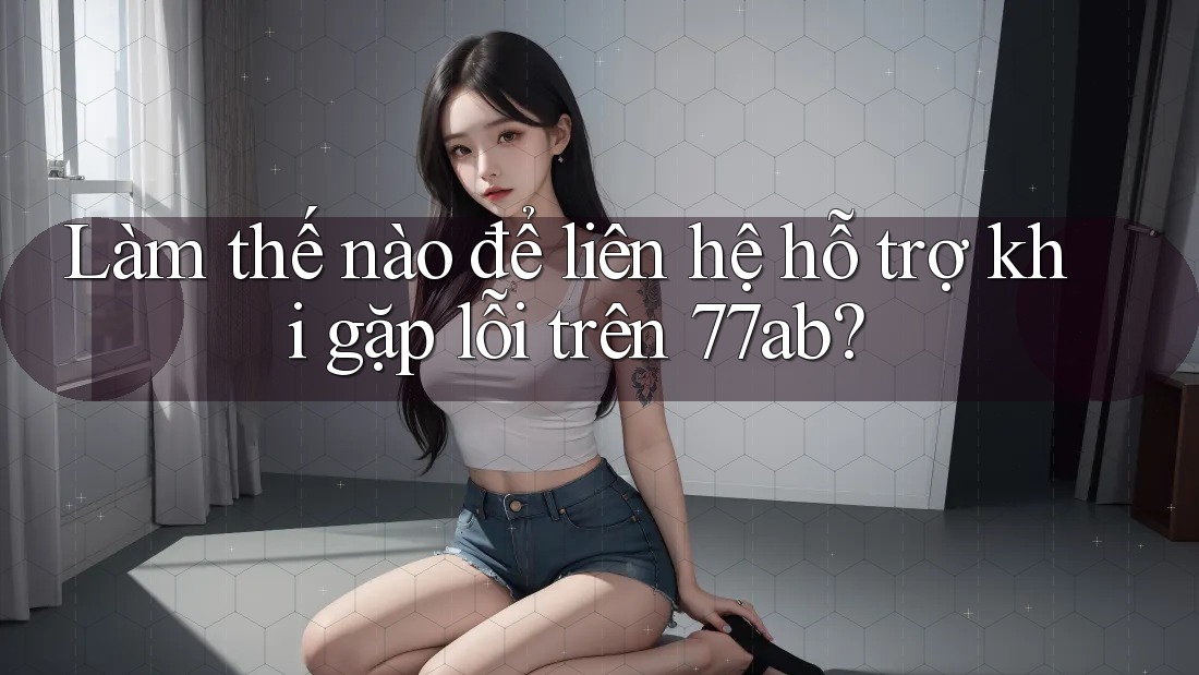 Làm thế nào để liên hệ hỗ trợ khi gặp lỗi trên 77ab?
