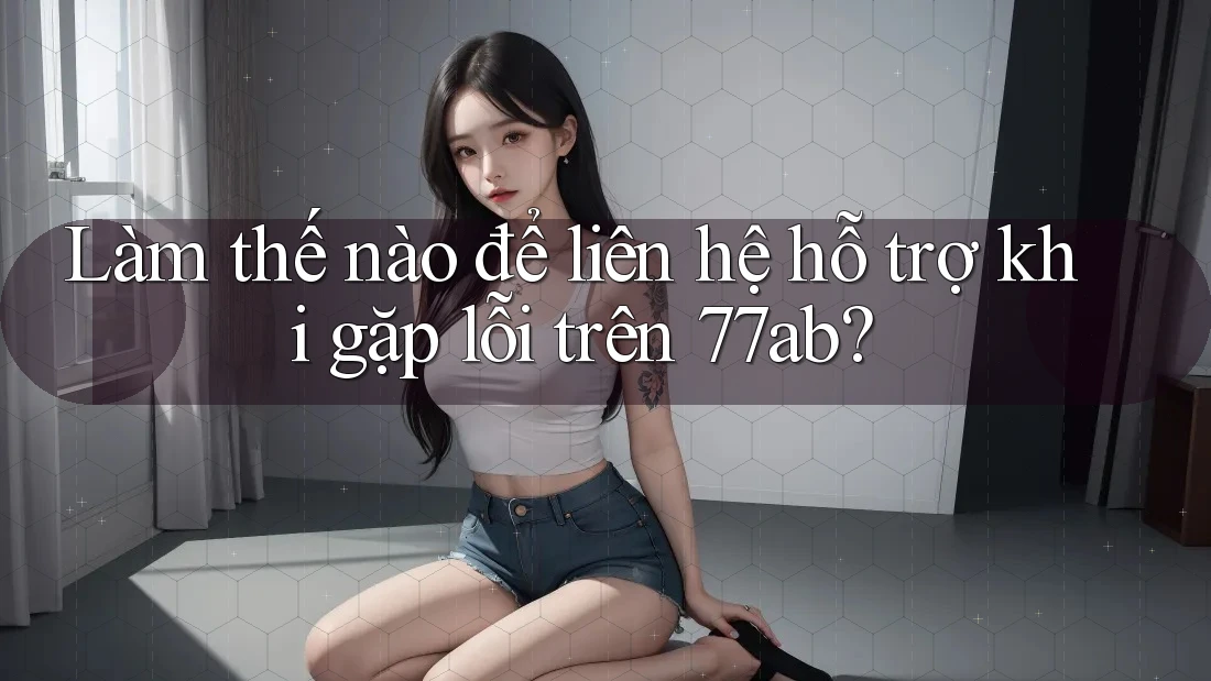 Làm thế nào để liên hệ hỗ trợ khi gặp lỗi trên 77ab?