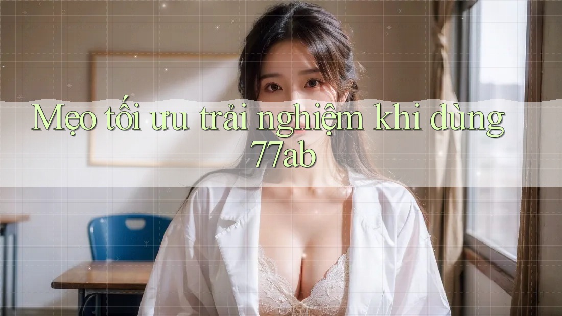 Mẹo tối ưu trải nghiệm khi dùng 77ab