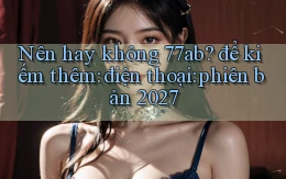 Nên hay không 77ab để kiếm thêm điện thoại phiên bản 2027