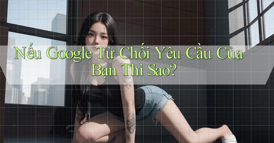 Nếu Google Từ Chối Yêu Cầu Của Bạn Thì Sao?