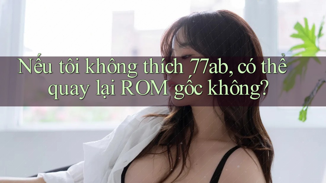 Nếu tôi không thích 77ab, có thể quay lại ROM gốc không?