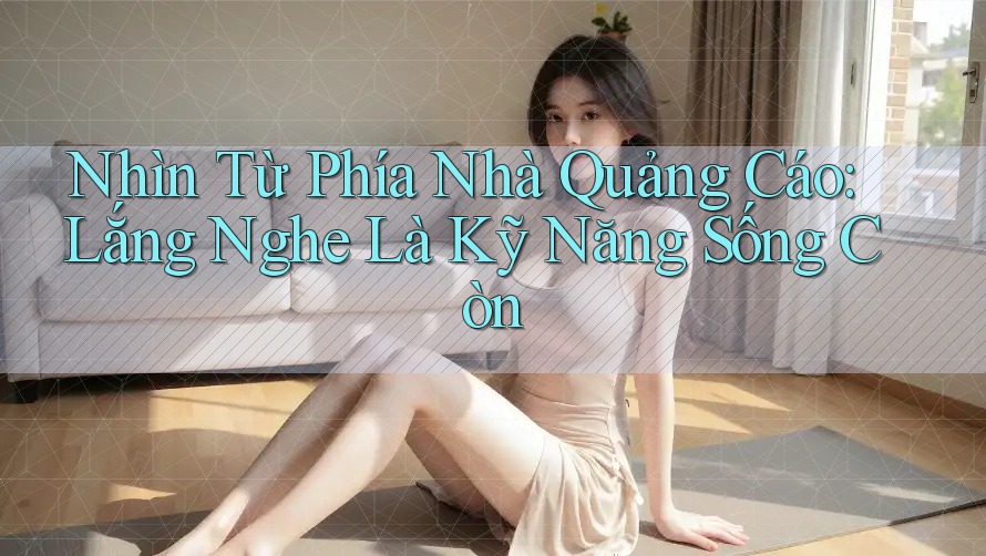 Nhìn Từ Phía Nhà Quảng Cáo: Lắng Nghe Là Kỹ Năng Sống Còn