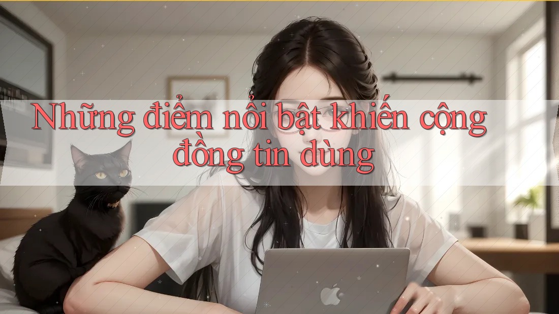 Những điểm nổi bật khiến cộng đồng tin dùng Những điểm nổi bật khiến cộng đồng tin dùng