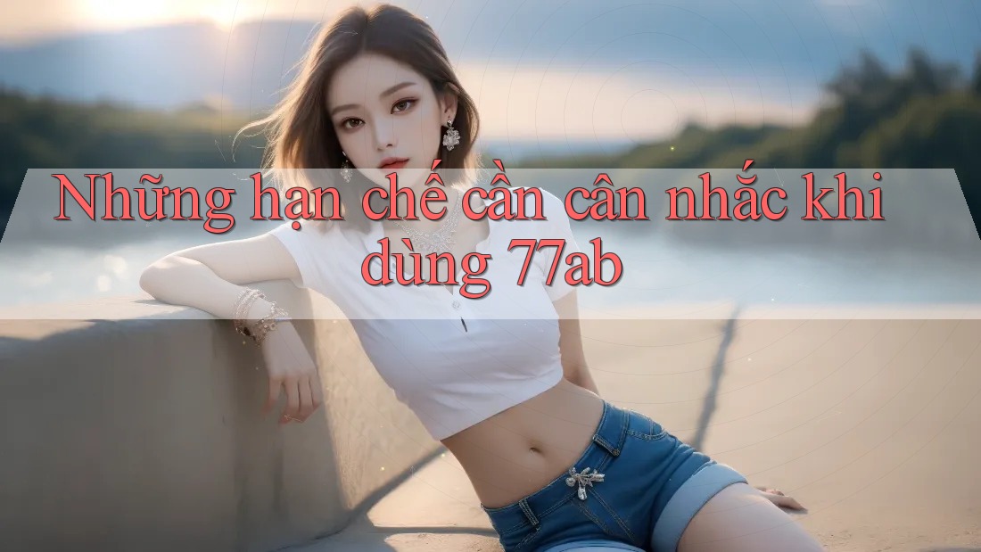 Những hạn chế cần cân nhắc khi dùng 77ab
