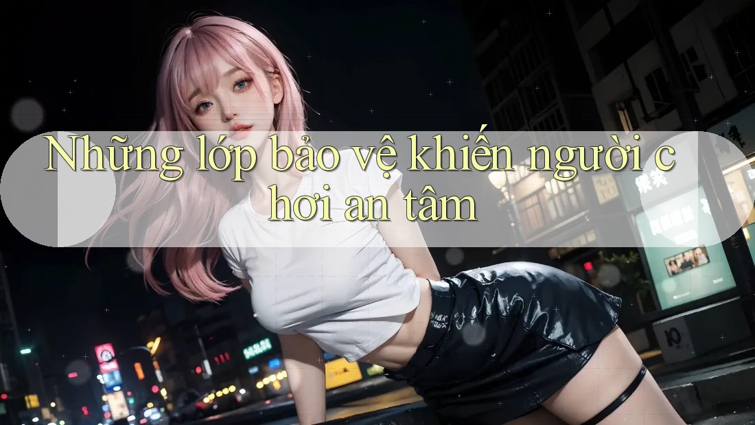 Những lớp bảo vệ khiến người chơi an tâm