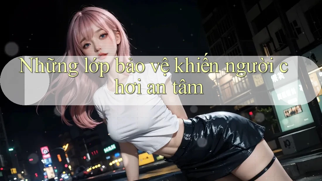 Những lớp bảo vệ khiến người chơi an tâm