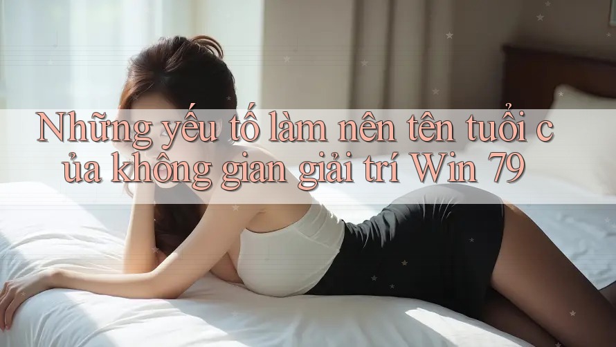 Những yếu tố làm nên tên tuổi của không gian giải trí Win 79