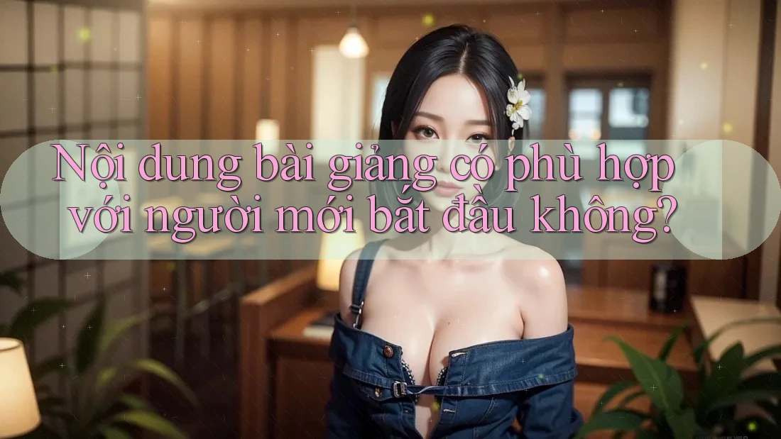 Nội dung bài giảng có phù hợp với người mới bắt đầu không?