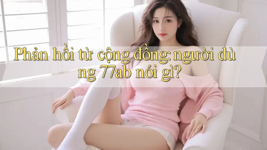 Phản hồi từ cộng đồng: người dùng 77ab nói gì?
