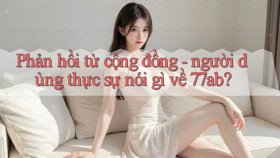Phản hồi từ cộng đồng - người dùng thực sự nói gì về 77ab? Phản hồi từ cộng đồng - người dùng thực sự nói gì về 77ab?