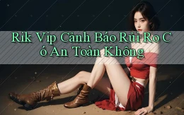 rik vip cảnh báo rủi ro có an toàn không