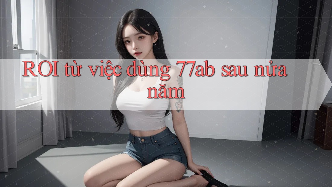 ROI từ việc dùng 77ab sau nửa năm