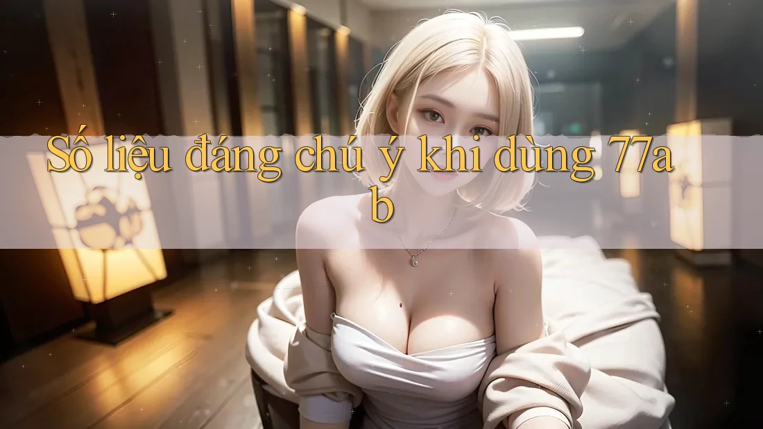 Số liệu đáng chú ý khi dùng 77ab