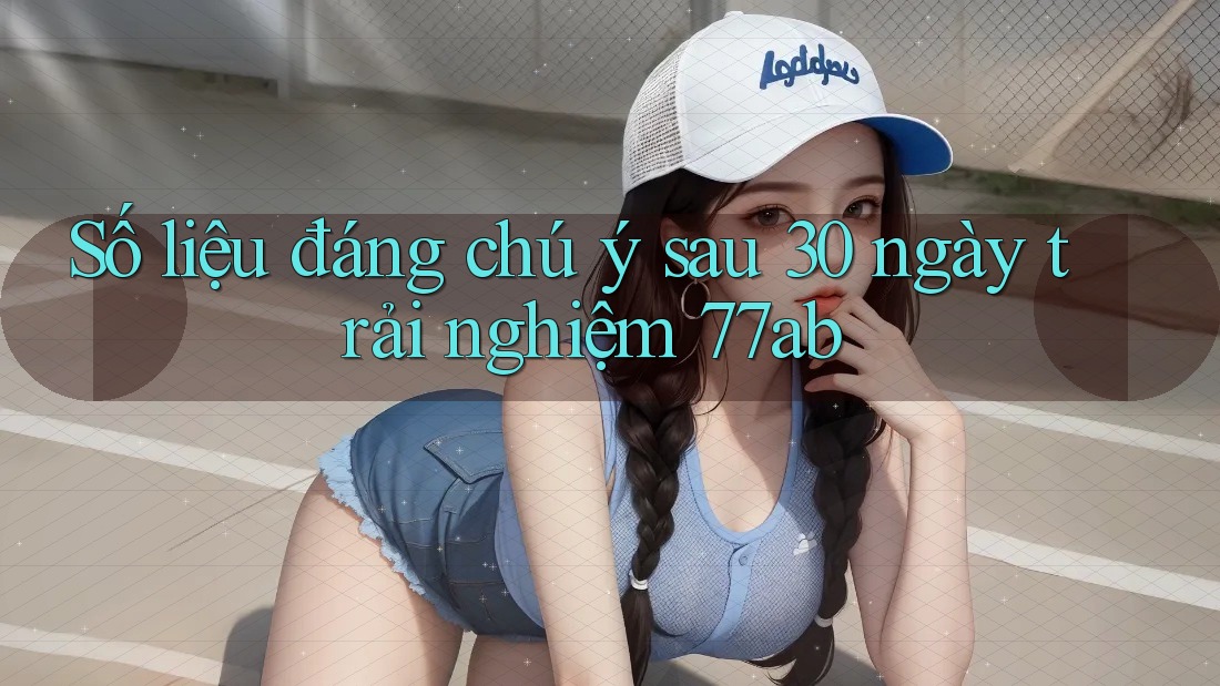 Số liệu đáng chú ý sau 30 ngày trải nghiệm 77ab