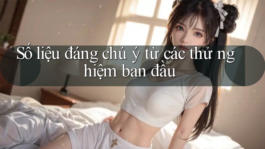 Số liệu đáng chú ý từ các thử nghiệm ban đầu