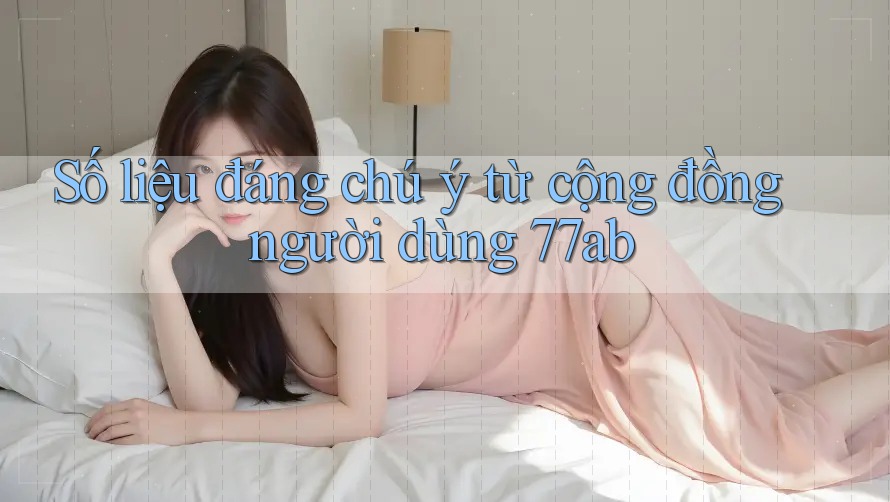 Số liệu đáng chú ý từ cộng đồng người dùng 77ab