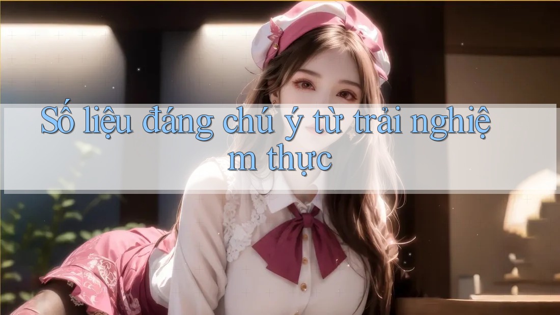 Số liệu đáng chú ý từ trải nghiệm thực