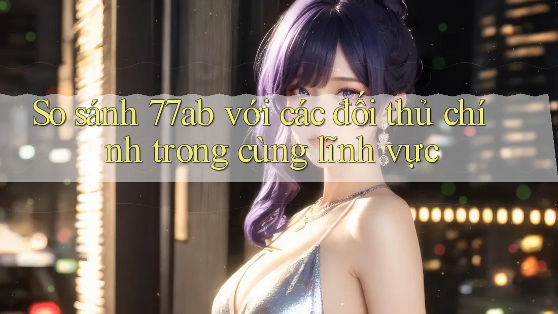 So sánh 77ab với các đối thủ chính trong cùng lĩnh vực