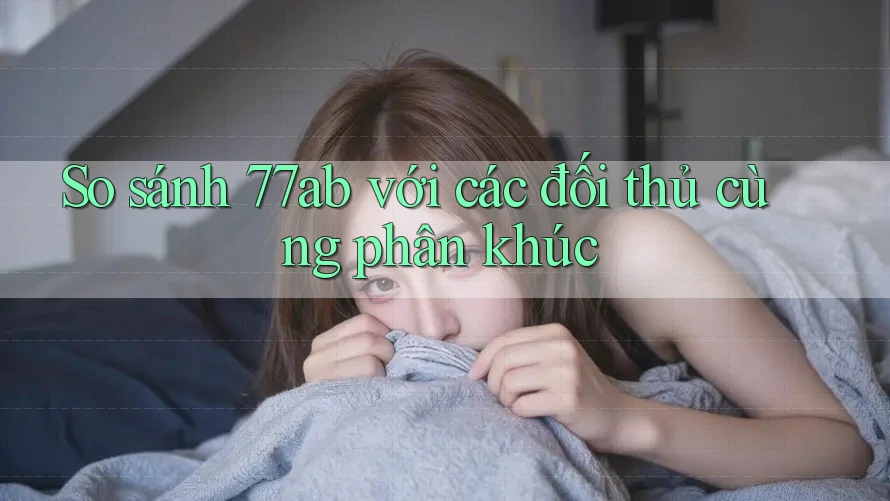 So sánh 77ab với các đối thủ cùng phân khúc