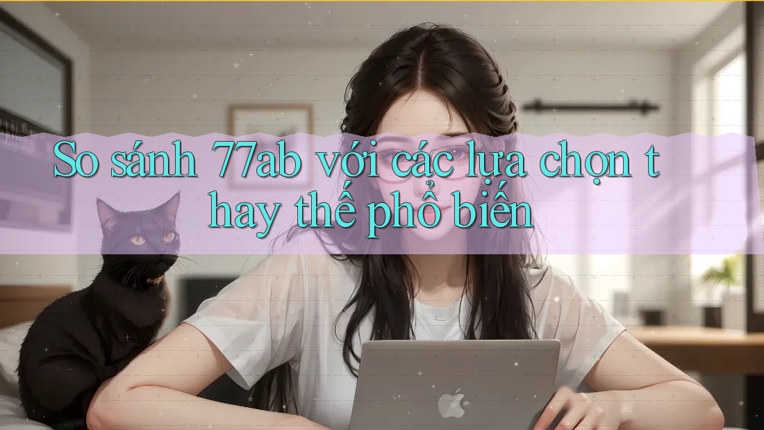 So sánh 77ab với các lựa chọn thay thế phổ biến