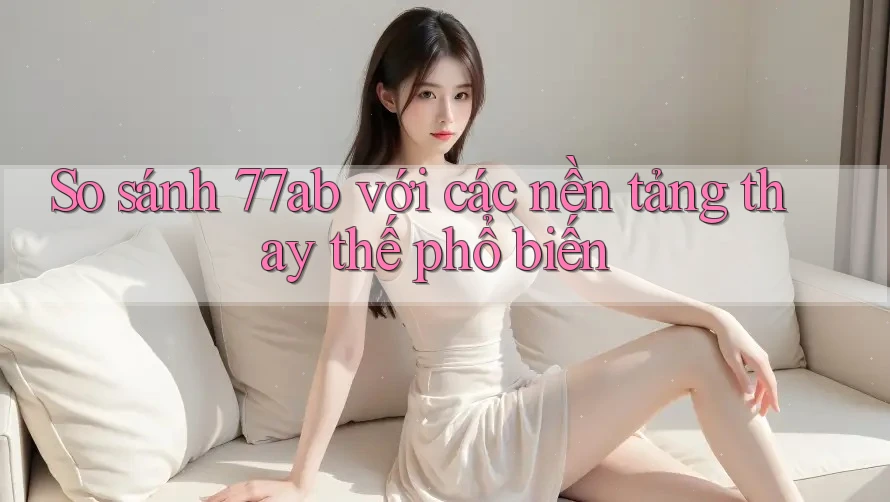 So sánh 77ab với các nền tảng thay thế phổ biến