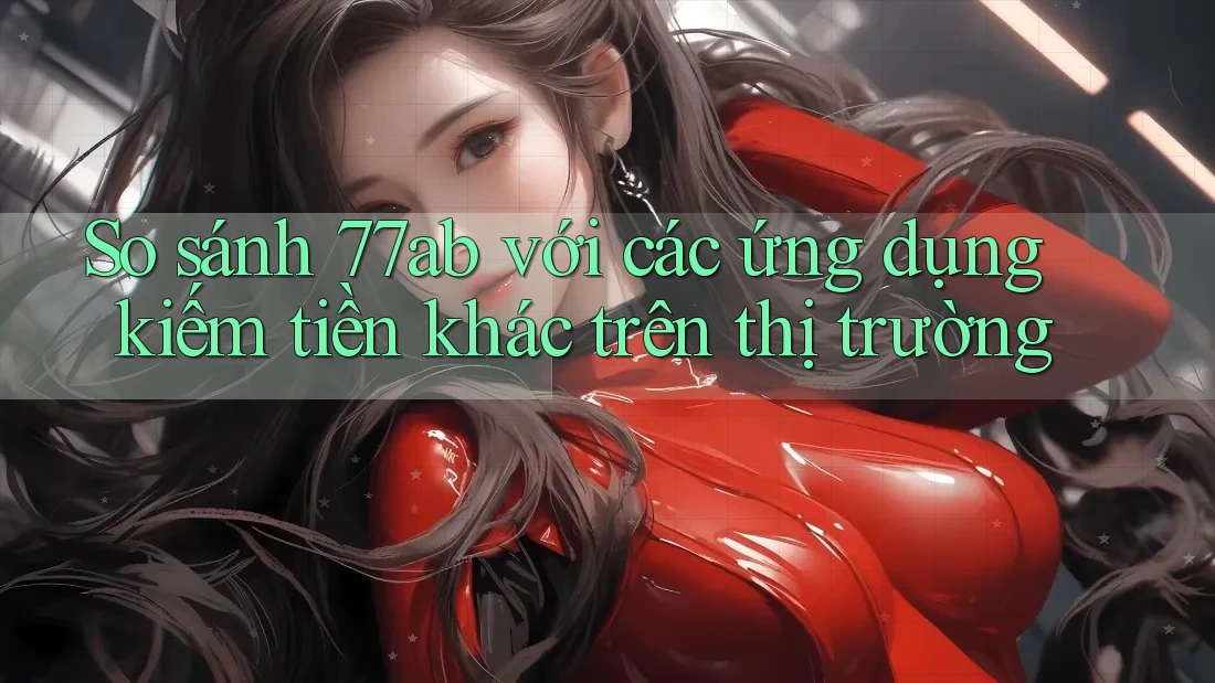 So sánh 77ab với các ứng dụng kiếm tiền khác trên thị trường