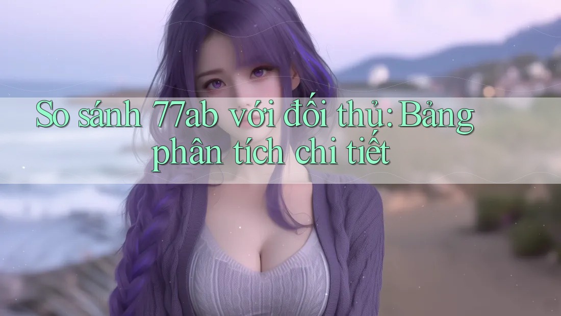 So sánh 77ab với đối thủ: Bảng phân tích chi tiết
