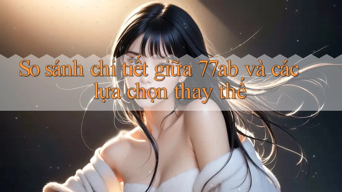 So sánh chi tiết giữa 77ab và các lựa chọn thay thế