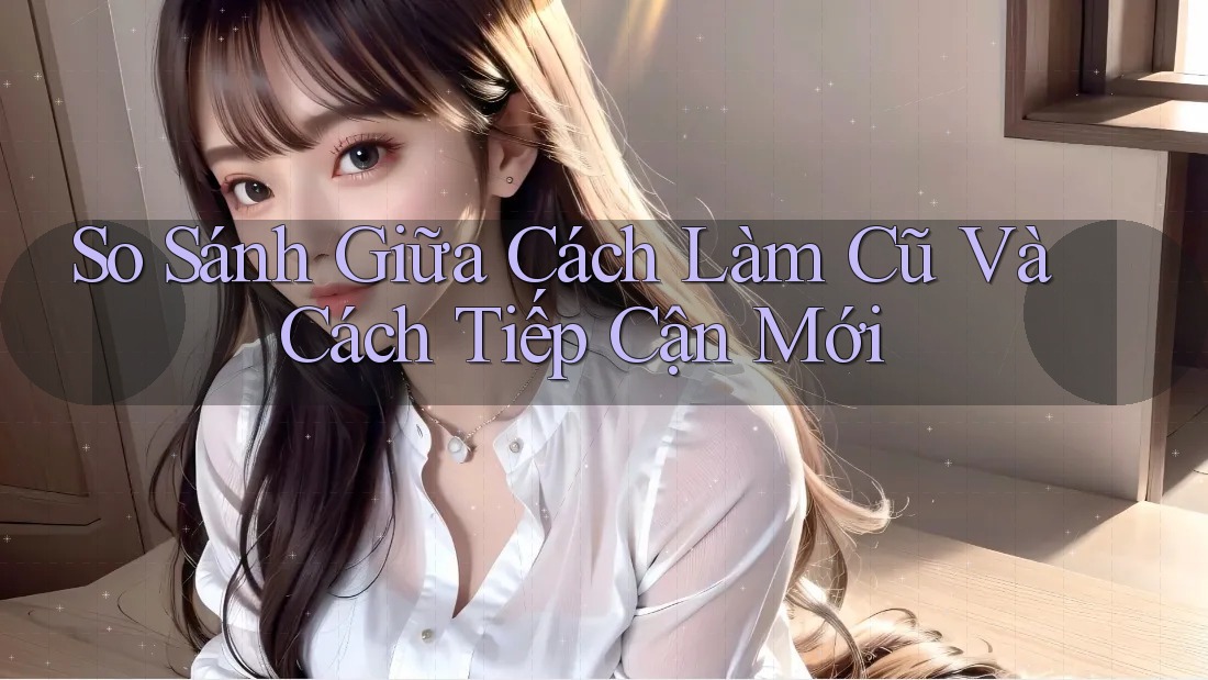 So Sánh Giữa Cách Làm Cũ Và Cách Tiếp Cận Mới