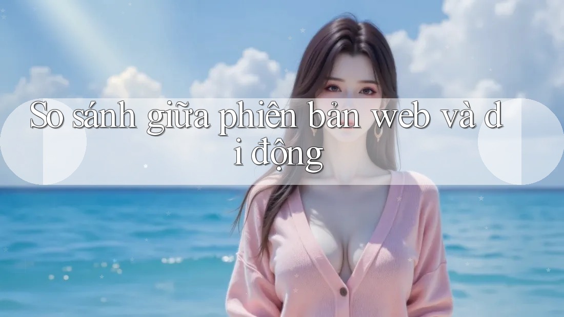 So sánh giữa phiên bản web và di động So sánh giữa phiên bản web và di động