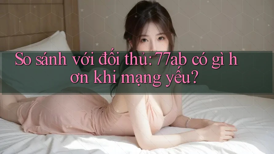 So sánh với đối thủ: 77ab có gì hơn khi mạng yếu?