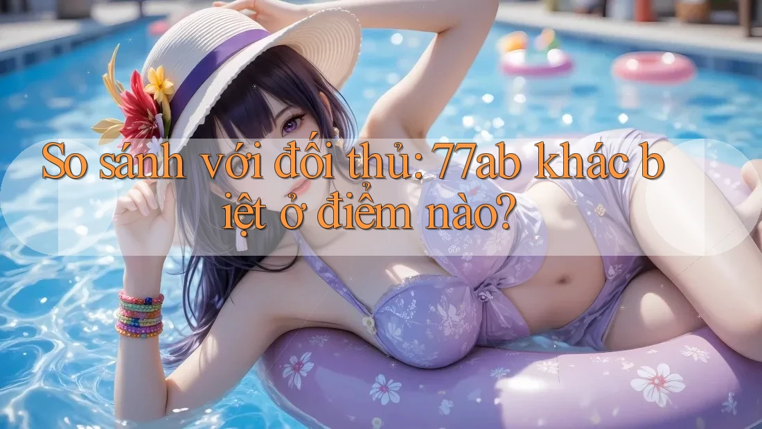 So sánh với đối thủ: 77ab khác biệt ở điểm nào?