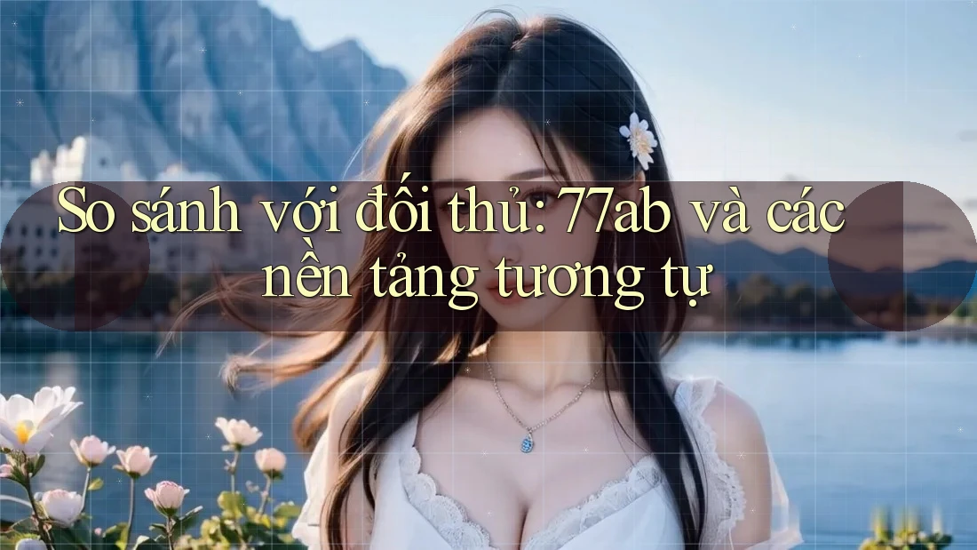So sánh với đối thủ: 77ab và các nền tảng tương tự