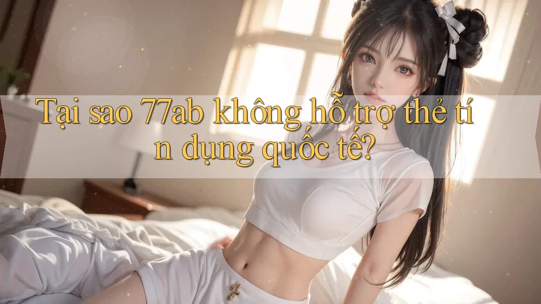 Tại sao 77ab không hỗ trợ thẻ tín dụng quốc tế?