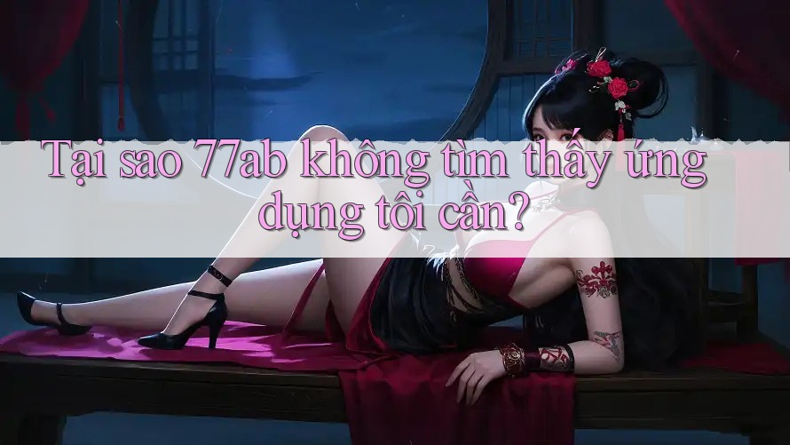 Tại sao 77ab không tìm thấy ứng dụng tôi cần?