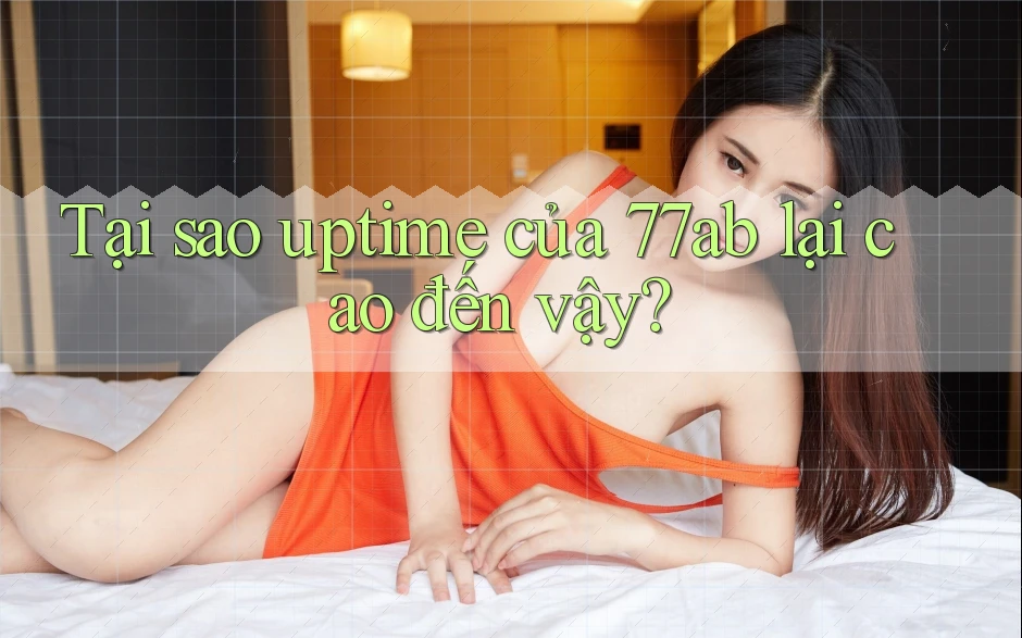 Tại sao uptime của 77ab lại cao đến vậy?