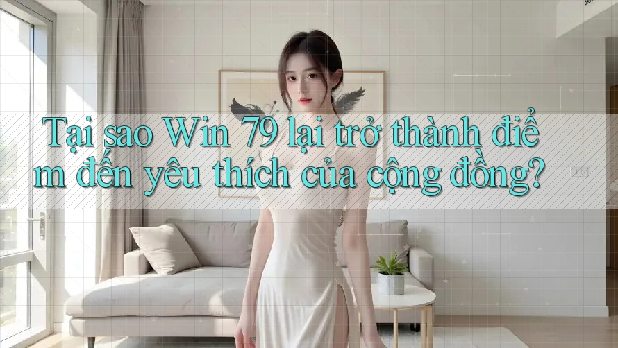 Tại sao Win 79 lại trở thành điểm đến yêu thích của cộng đồng?