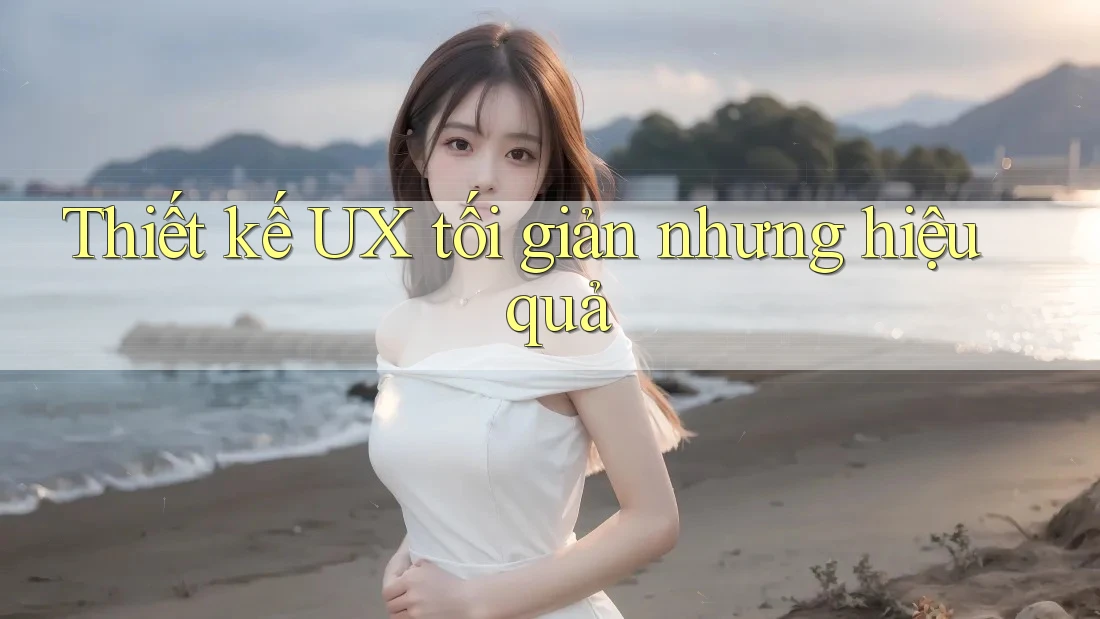 Thiết kế UX tối giản nhưng hiệu quả Thiết kế UX tối giản nhưng hiệu quả