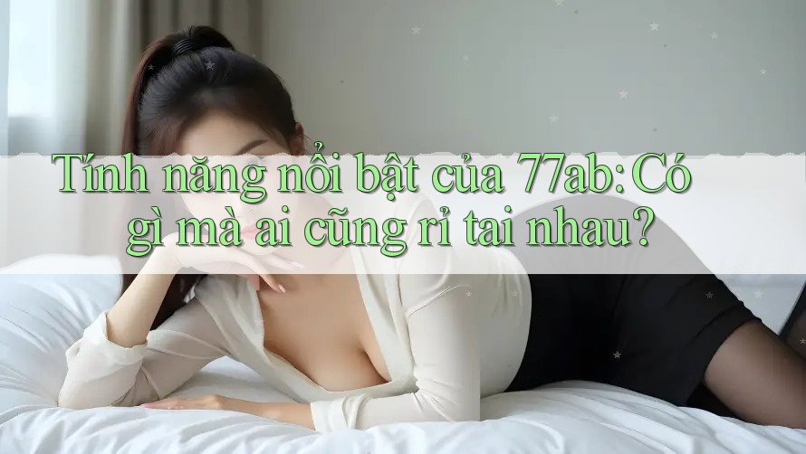 Tính năng nổi bật của 77ab: Có gì mà ai cũng rỉ tai nhau? Tính năng nổi bật của 77ab: Có gì mà ai cũng rỉ tai nhau?