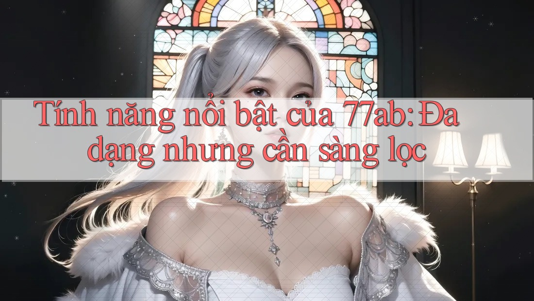 Tính năng nổi bật của 77ab: Đa dạng nhưng cần sàng lọc