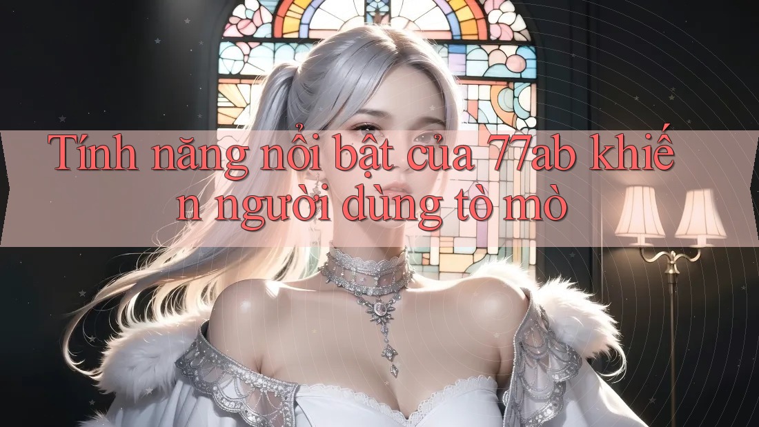 Tính năng nổi bật của 77ab khiến người dùng tò mò