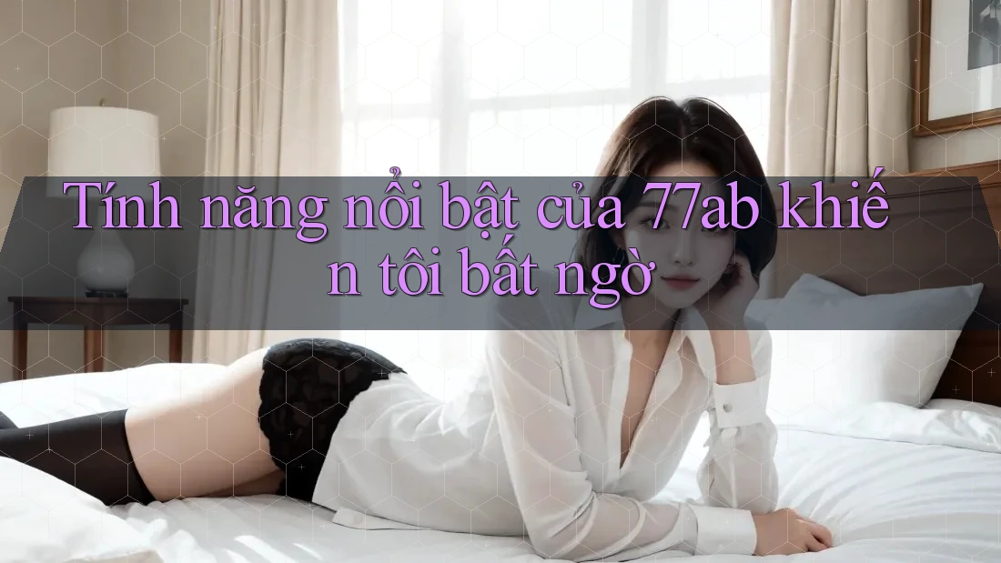 Tính năng nổi bật của 77ab khiến tôi bất ngờ