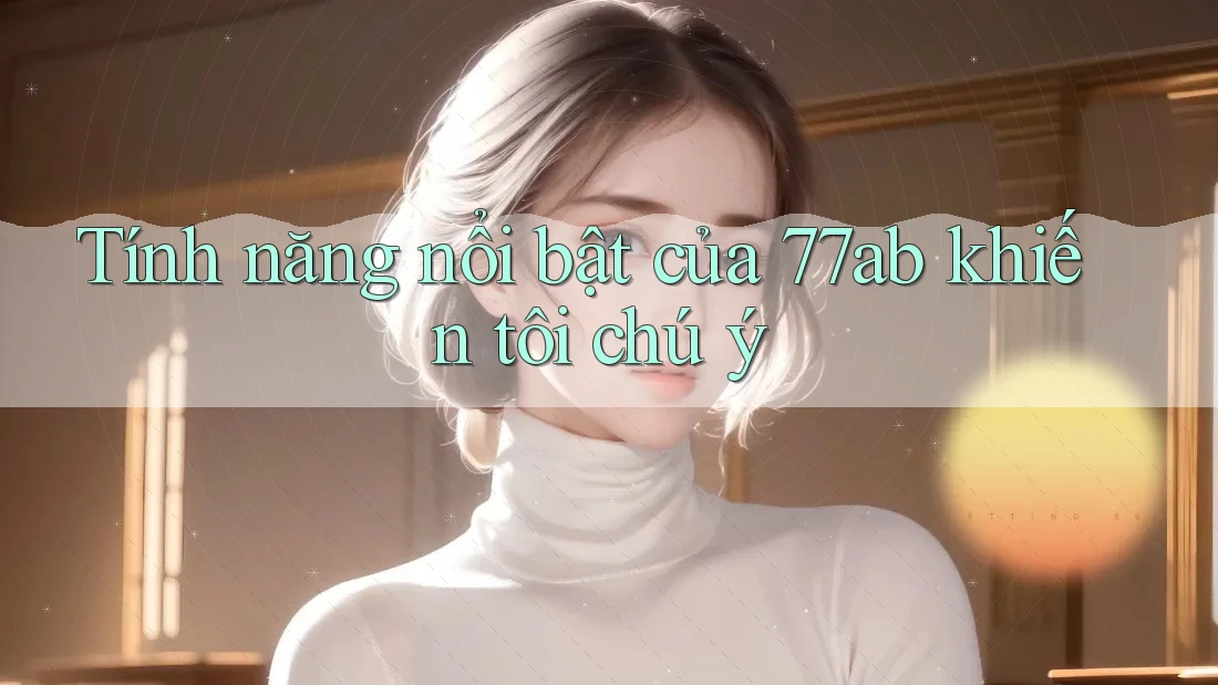 Tính năng nổi bật của 77ab khiến tôi chú ý